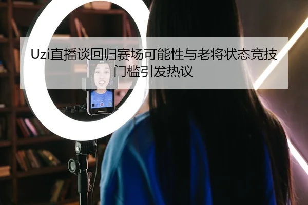 Uzi直播谈回归赛场可能性与老将状态竞技门槛引发热议